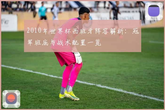 2010年世界杯西班牙阵容解析:冠军班底与战术配置一览