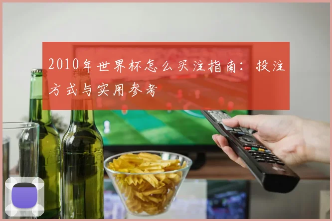 2010年世界杯怎么买注指南:投注方式与实用参考