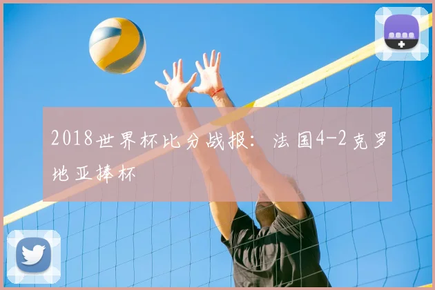2018世界杯比分战报：法国4-2克罗地亚捧杯