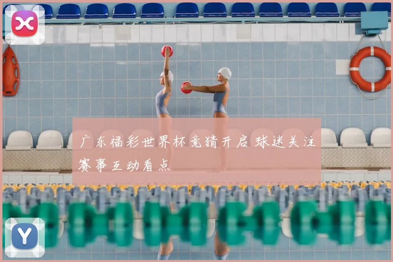 广东福彩世界杯竞猜开启 球迷关注赛事互动看点