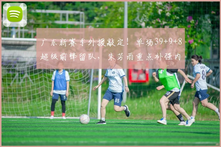 广东新赛季外援敲定!单场39+9+8超级前锋留队,朱芳雨重点补强内线